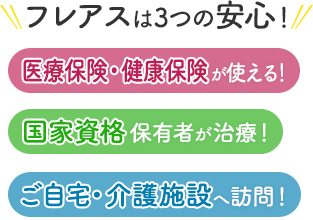 フレアスは3つの安心！医療保険・健康保険が使える！国家資格保有者が治療！ご自宅・介護施設へ訪問マッサージ！松山市、東温市、砥部町、松前町